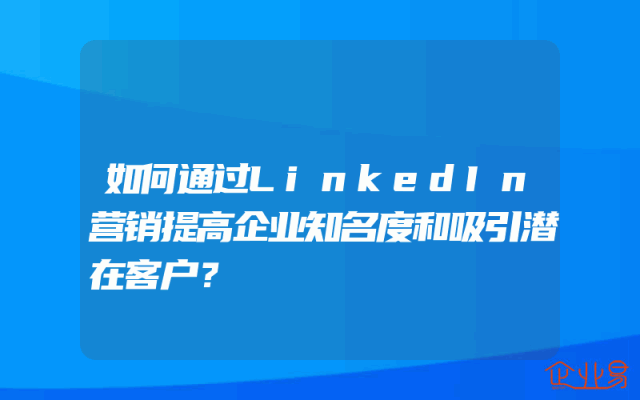 如何通过LinkedIn营销提高企业知名度和吸引潜在客户？