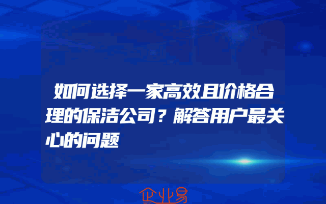 如何选择一家高效且价格合理的保洁公司？解答用户最关心的问题