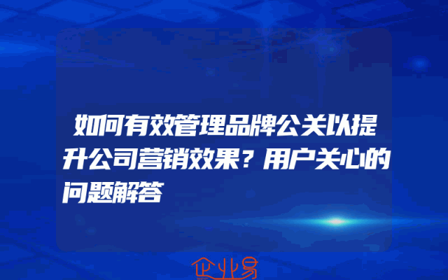 如何有效管理品牌公关以提升公司营销效果？用户关心的问题解答