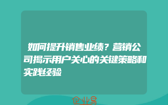 如何提升销售业绩？营销公司揭示用户关心的关键策略和实践经验