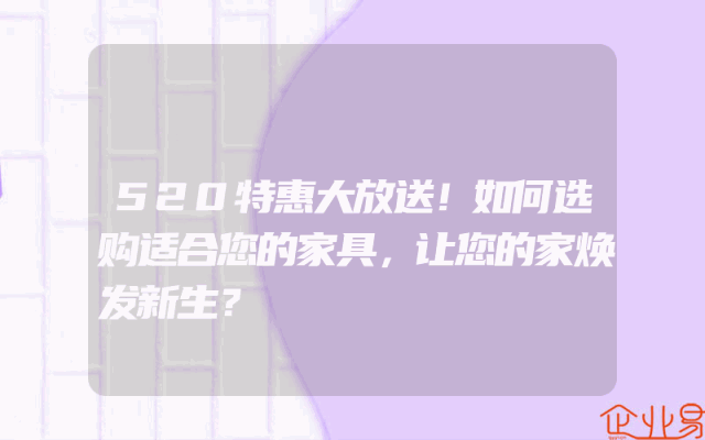 520特惠大放送！如何选购适合您的家具，让您的家焕发新生？