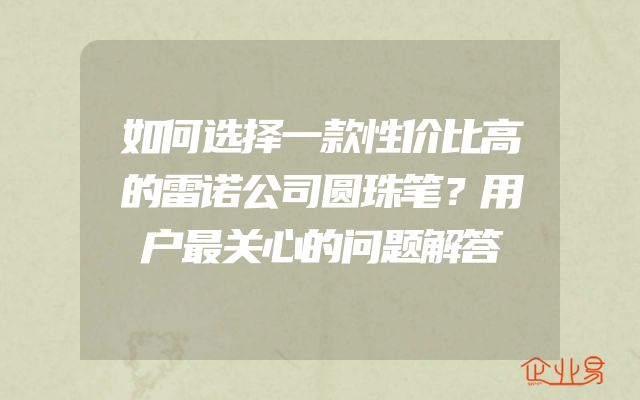 如何选择一款性价比高的雷诺公司圆珠笔？用户最关心的问题解答