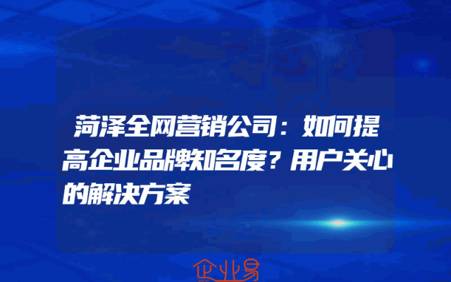菏泽全网营销公司:如何提高企业品牌知名度?用户关心的解决方案