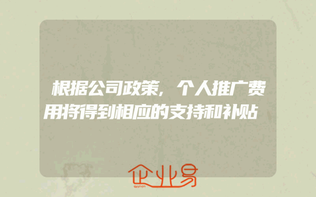根据公司政策,个人推广费用将得到相应的支持和补贴