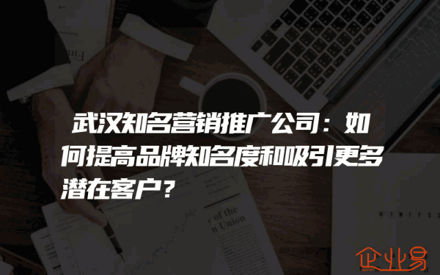 武汉知名营销推广公司：如何提高品牌知名度和吸引更多潜在客户？