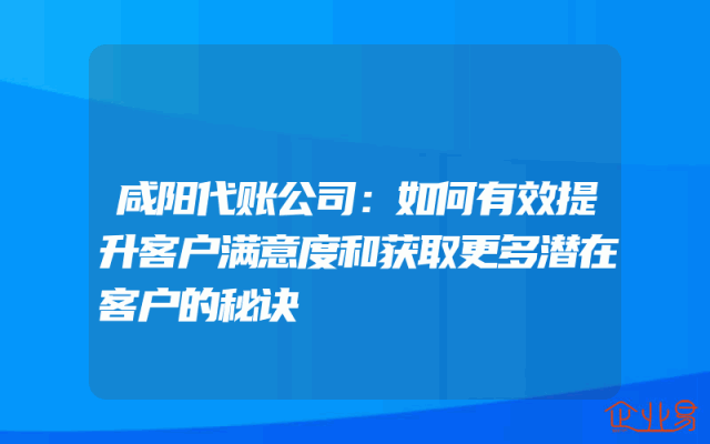 咸阳代账公司：如何有效提升客户满意度和获取更多潜在客户的秘诀