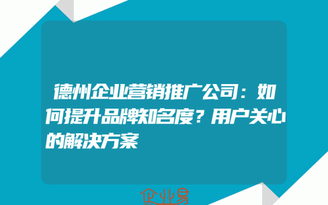 德州企业营销推广公司：如何提升品牌知名度？用户关心的解决方案