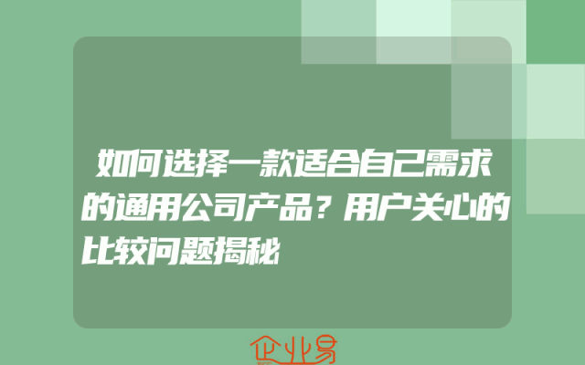 如何选择一款适合自己需求的通用公司产品？用户关心的比较问题揭秘