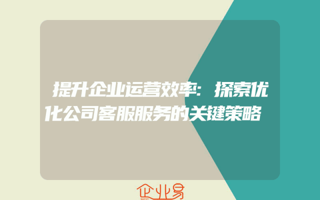 提升企业运营效率:探索优化公司客服服务的关键策略