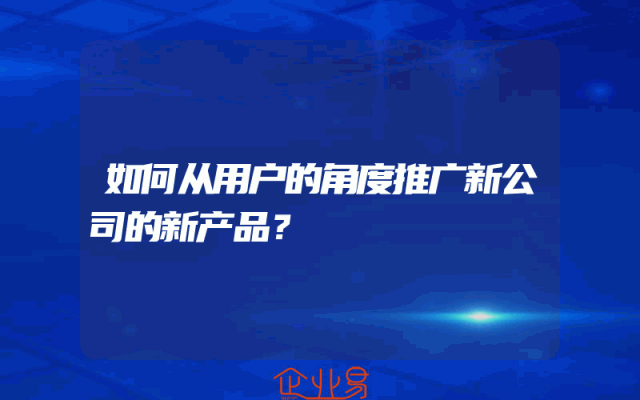 如何从用户的角度推广新公司的新产品？