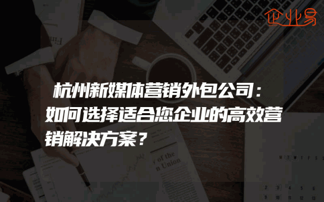 杭州新媒体营销外包公司：如何选择适合您企业的高效营销解决方案？