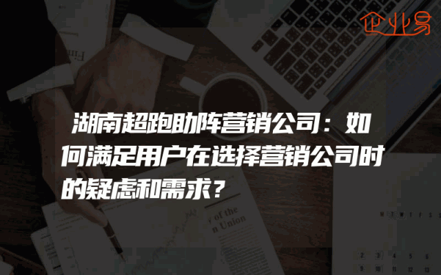 湖南超跑助阵营销公司：如何满足用户在选择营销公司时的疑虑和需求？