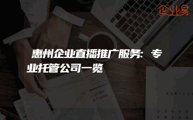 惠州企业直播推广服务:专业托管公司一览