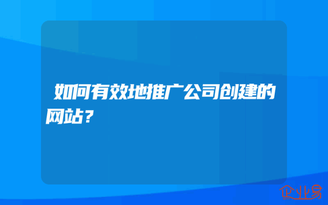 如何有效地推广公司创建的网站？