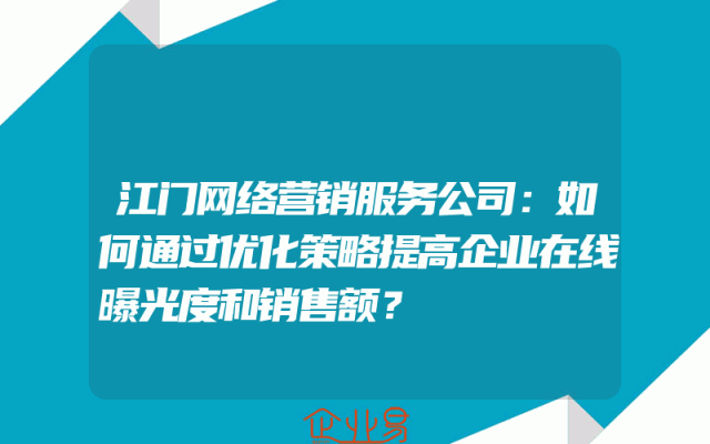 江门网络营销服务公司：如何通过优化策略提高企业在线曝光度和销售额？