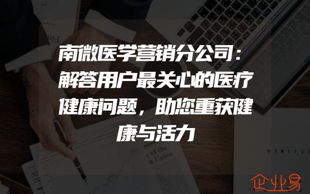 南微医学营销分公司：解答用户最关心的医疗健康问题，助您重获健康与活力