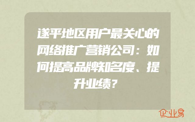 遂平地区用户最关心的网络推广营销公司：如何提高品牌知名度、提升业绩？