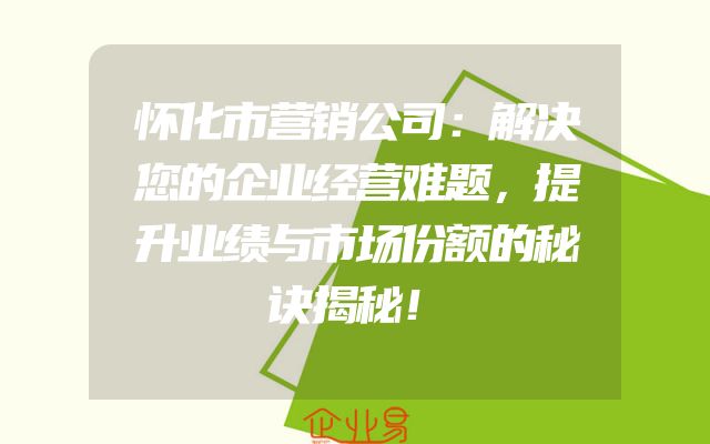 怀化市营销公司：解决您的企业经营难题，提升业绩与市场份额的秘诀揭秘！