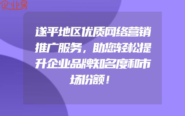 遂平地区优质网络营销推广服务，助您轻松提升企业品牌知名度和市场份额！