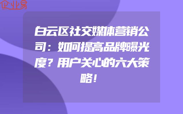 白云区社交媒体营销公司：如何提高品牌曝光度？用户关心的六大策略！