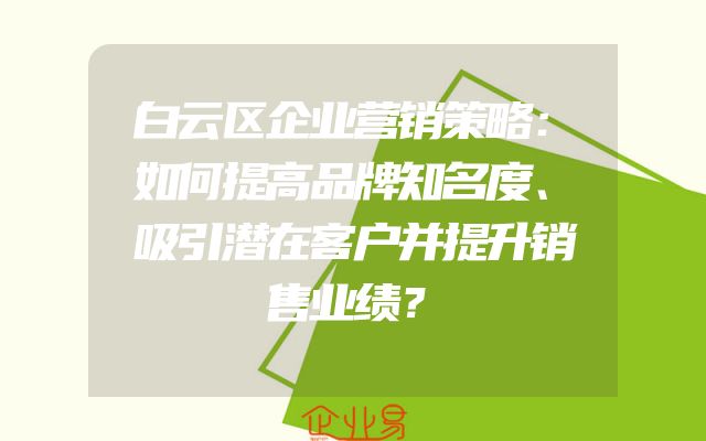 白云区企业营销策略：如何提高品牌知名度、吸引潜在客户并提升销售业绩？