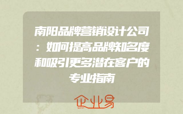 南阳品牌营销设计公司：如何提高品牌知名度和吸引更多潜在客户的专业指南