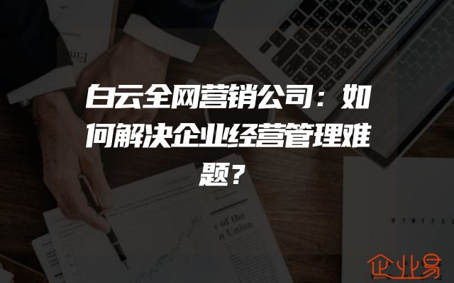 白云全网营销公司：如何解决企业经营管理难题？