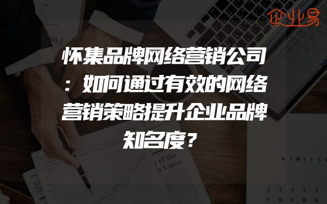 怀集品牌网络营销公司：如何通过有效的网络营销策略提升企业品牌知名度？