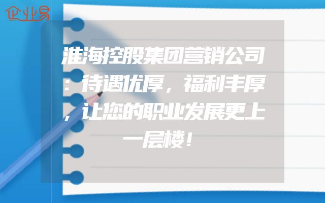 淮海控股集团营销公司：待遇优厚，福利丰厚，让您的职业发展更上一层楼！