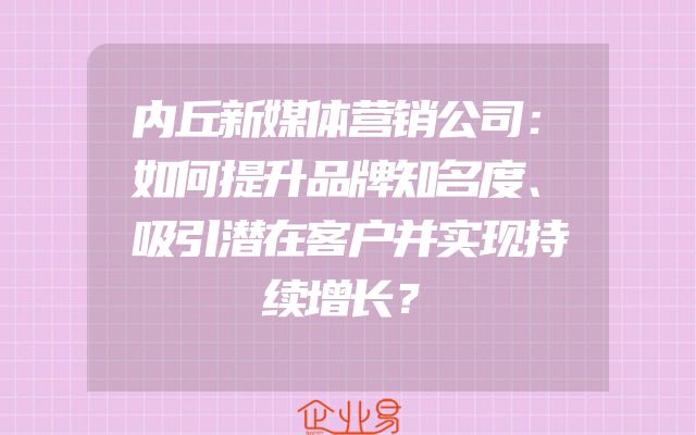 内丘新媒体营销公司：如何提升品牌知名度、吸引潜在客户并实现持续增长？