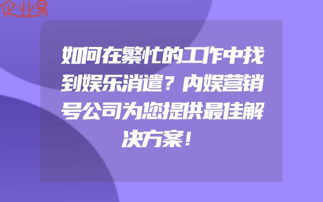 如何在繁忙的工作中找到娱乐消遣？内娱营销号公司为您提供最佳解决方案！