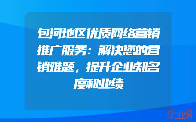 包河地区优质网络营销推广服务：解决您的营销难题，提升企业知名度和业绩