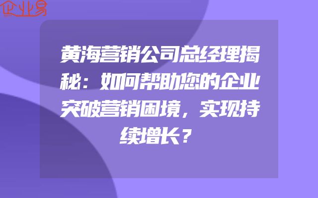 黄海营销公司总经理揭秘：如何帮助您的企业突破营销困境，实现持续增长？