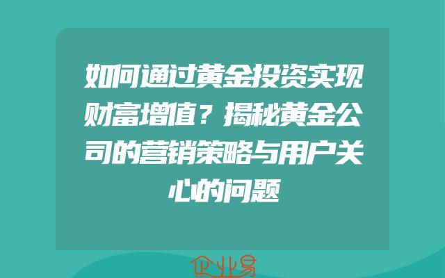 如何通过黄金投资实现财富增值？揭秘黄金公司的营销策略与用户关心的问题