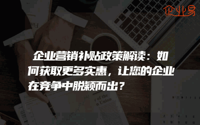 企业营销补贴政策解读：如何获取更多实惠，让您的企业在竞争中脱颖而出？