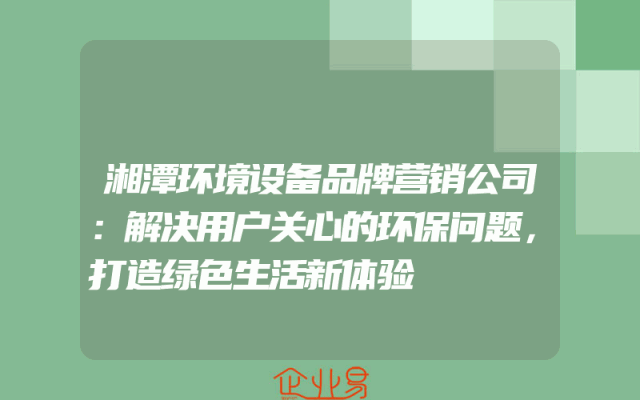 湘潭环境设备品牌营销公司：解决用户关心的环保问题，打造绿色生活新体验