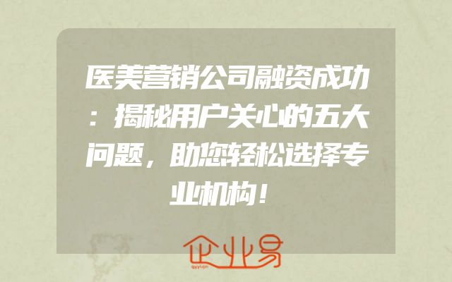 医美营销公司融资成功：揭秘用户关心的五大问题，助您轻松选择专业机构！