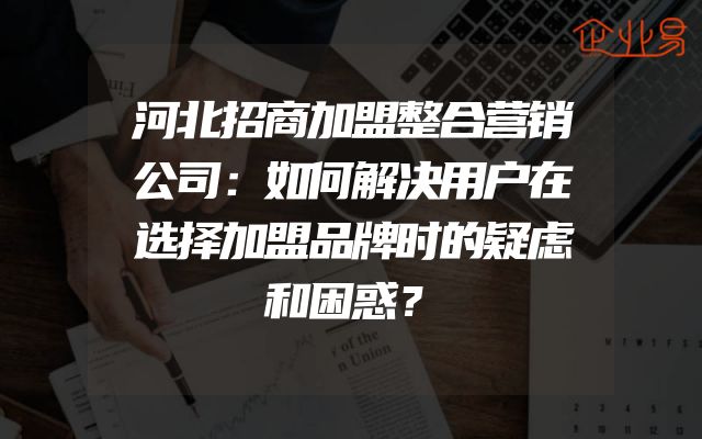 河北招商加盟整合营销公司：如何解决用户在选择加盟品牌时的疑虑和困惑？