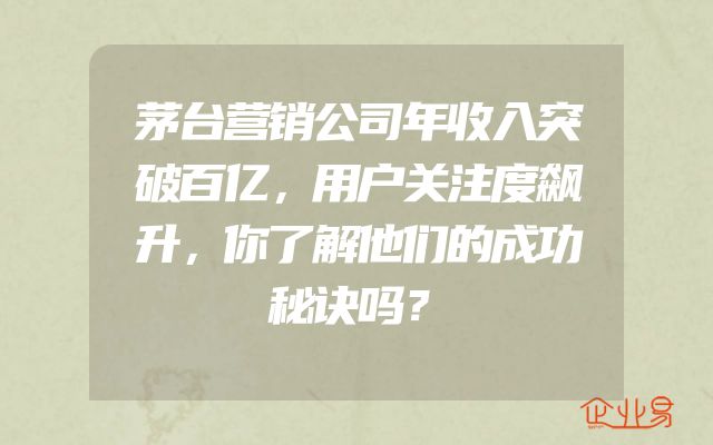 茅台营销公司年收入突破百亿，用户关注度飙升，你了解他们的成功秘诀吗？