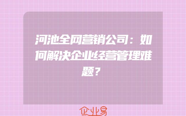 河池全网营销公司：如何解决企业经营管理难题？