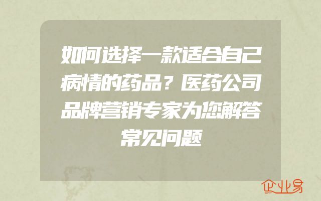 如何选择一款适合自己病情的药品？医药公司品牌营销专家为您解答常见问题