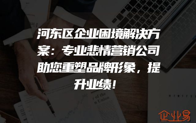 河东区企业困境解决方案：专业悲情营销公司助您重塑品牌形象，提升业绩！