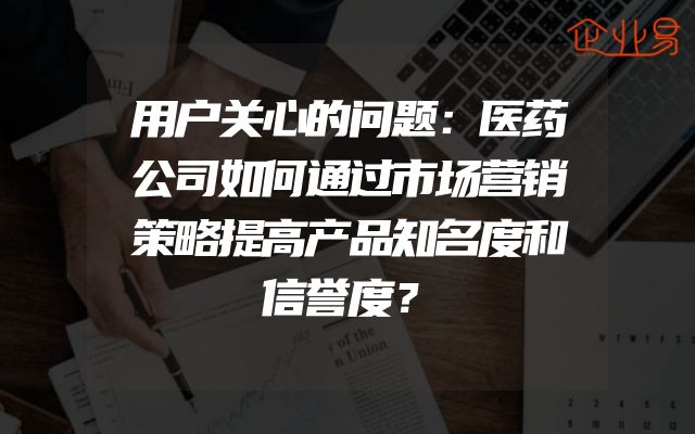 用户关心的问题：医药公司如何通过市场营销策略提高产品知名度和信誉度？