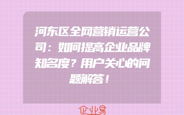 河东区全网营销运营公司：如何提高企业品牌知名度？用户关心的问题解答！