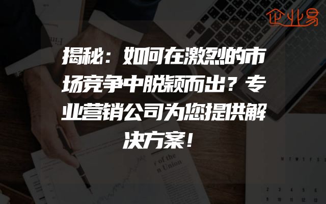 揭秘：如何在激烈的市场竞争中脱颖而出？专业营销公司为您提供解决方案！