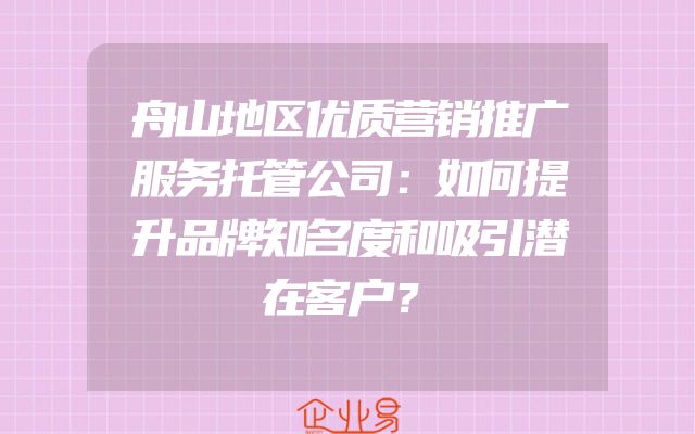 舟山地区优质营销推广服务托管公司：如何提升品牌知名度和吸引潜在客户？