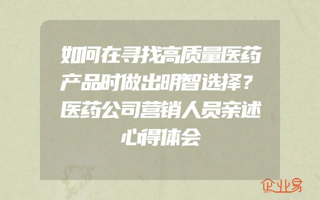 如何在寻找高质量医药产品时做出明智选择？医药公司营销人员亲述心得体会