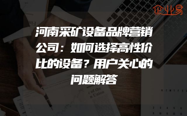 河南采矿设备品牌营销公司：如何选择高性价比的设备？用户关心的问题解答