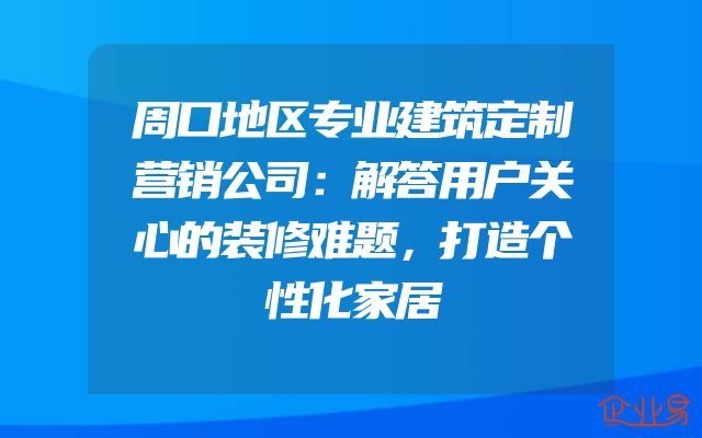 周口地区专业建筑定制营销公司：解答用户关心的装修难题，打造个性化家居