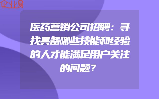 医药营销公司招聘：寻找具备哪些技能和经验的人才能满足用户关注的问题？